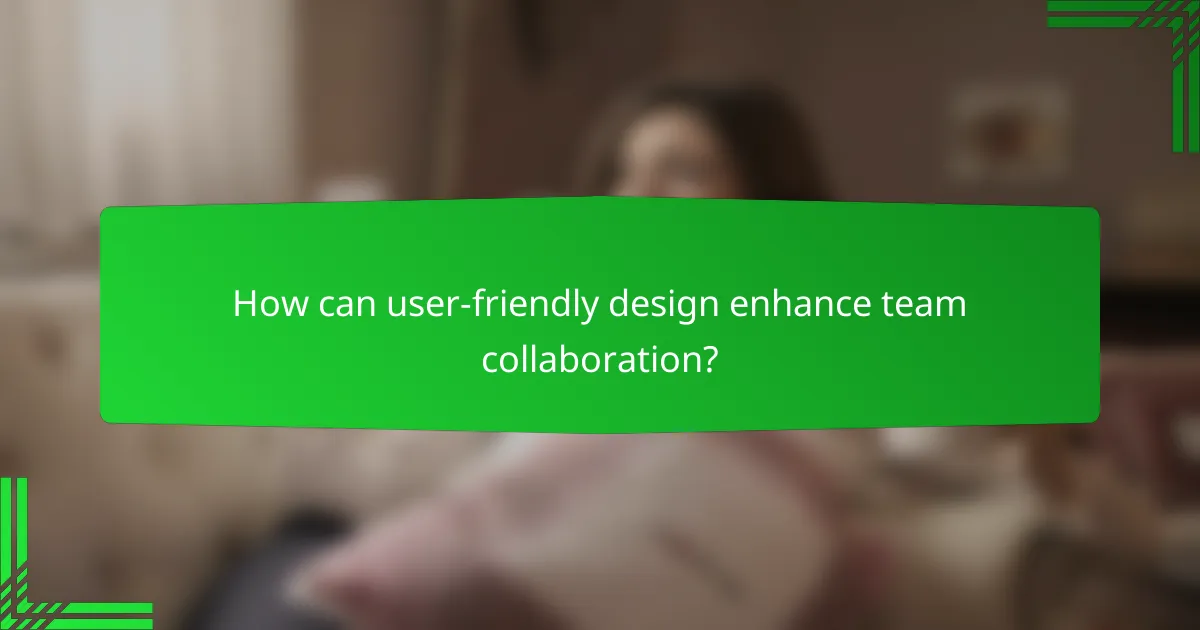 How can user-friendly design enhance team collaboration?