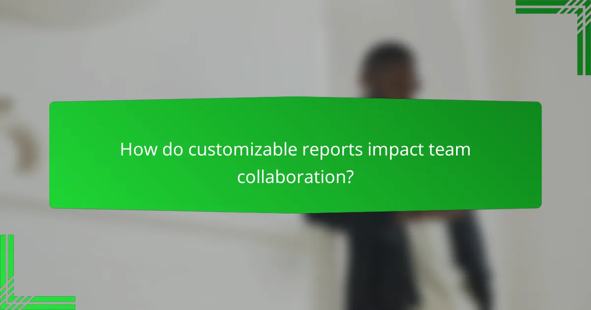 How do customizable reports impact team collaboration?