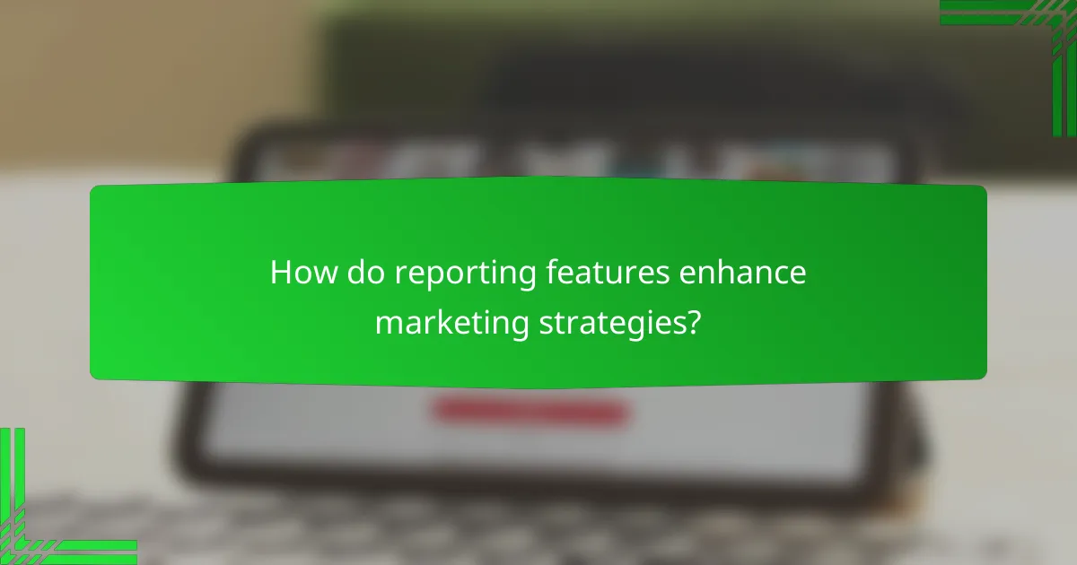 How do reporting features enhance marketing strategies?